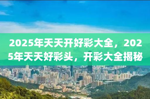 2025年天天开好彩大全,迈向2025年，天天开好彩的愿景与行动指南